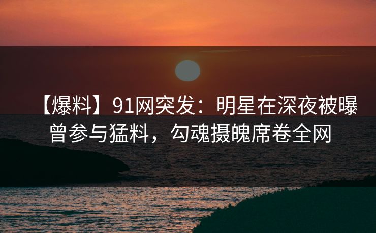 【爆料】91网突发:明星在深夜被曝曾参与猛料,勾魂摄魄席卷全网 【爆料】91网突发:明星在深夜被曝曾参与猛料,勾魂摄魄席卷全网