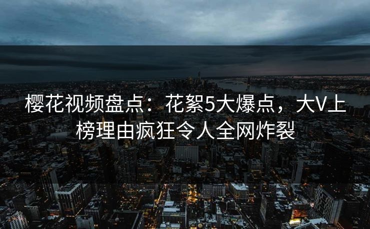 樱花视频盘点:花絮5大爆点,大V上榜理由疯狂令人全网炸裂 樱花视频盘点:花絮5大爆点,大V上榜理由疯狂令人全网炸裂