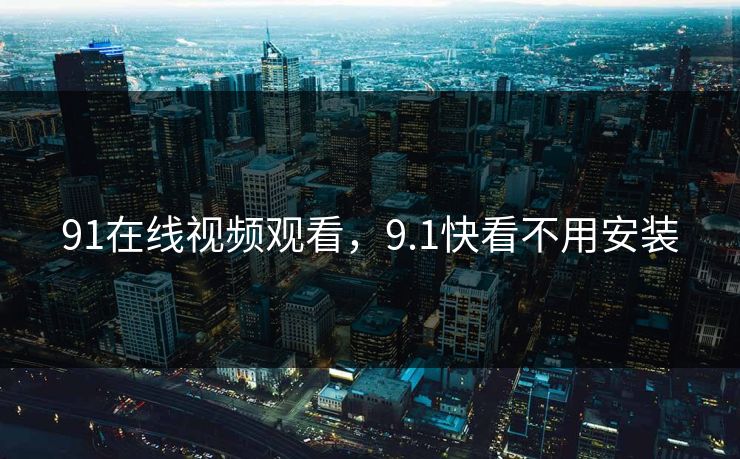 91在线视频观看，9.1快看不用安装