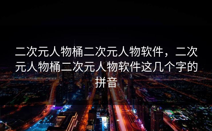 二次元人物桶二次元人物软件，二次元人物桶二次元人物软件这几个字的拼音