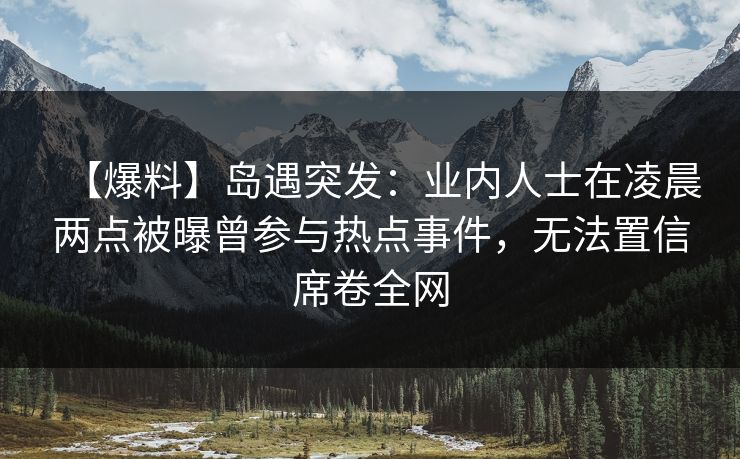 【爆料】岛遇突发：业内人士在凌晨两点被曝曾参与热点事件，无法置信席卷全网