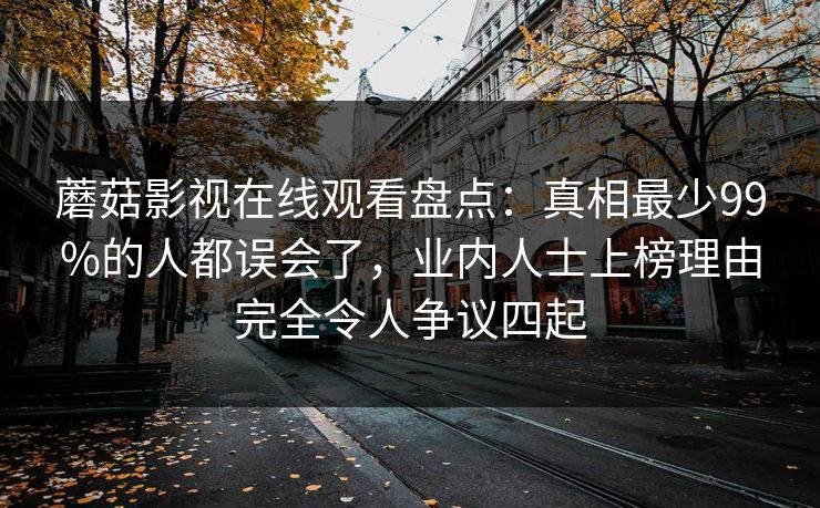 蘑菇影视在线观看盘点:真相最少99%的人都误会了,业内人士上榜理由完全令人争议四起 蘑菇影视在线观看盘点:真相最少99%的人都误会了,业内人士上榜理由完全令人争议四起