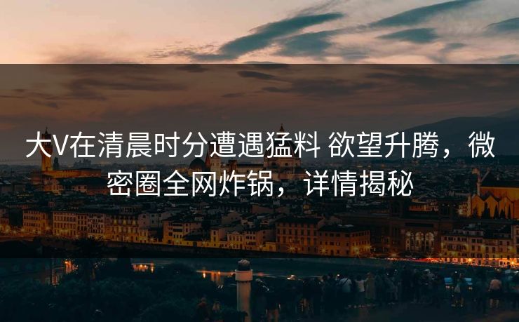 大V在清晨时分遭遇猛料 欲望升腾,微密圈全网炸锅,详情揭秘 大V在清晨时分遭遇猛料 欲望升腾,微密圈全网炸锅,详情揭秘