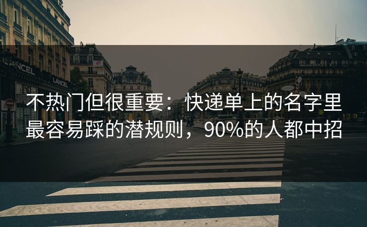不热门但很重要：快递单上的名字里最容易踩的潜规则，90%的人都中招