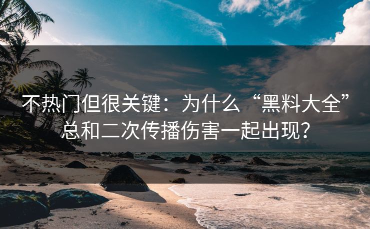 不热门但很关键：为什么“黑料大全”总和二次传播伤害一起出现？