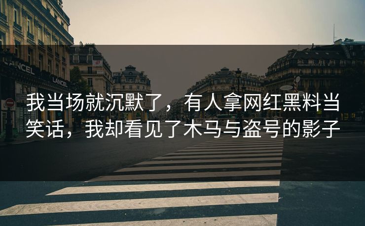 我当场就沉默了，有人拿网红黑料当笑话，我却看见了木马与盗号的影子