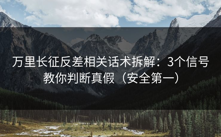 万里长征反差相关话术拆解：3个信号教你判断真假（安全第一）