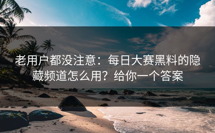 老用户都没注意：每日大赛黑料的隐藏频道怎么用？给你一个答案