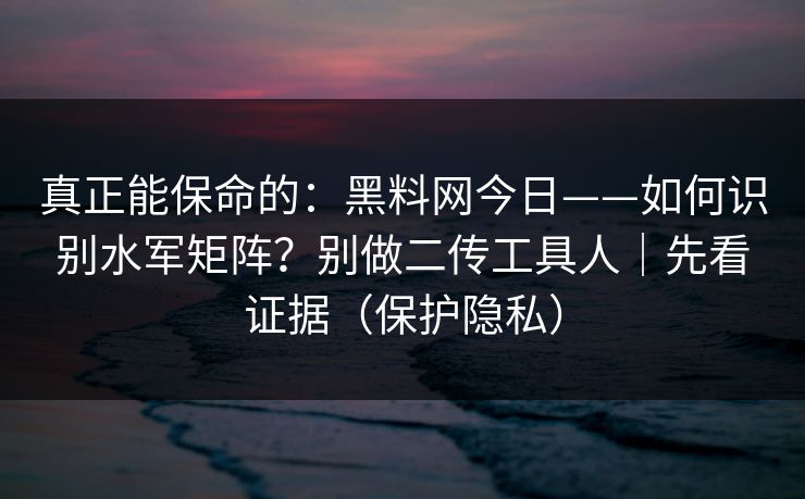 真正能保命的：黑料网今日——如何识别水军矩阵？别做二传工具人｜先看证据（保护隐私）