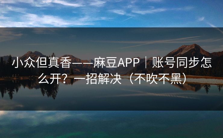 小众但真香——麻豆APP｜账号同步怎么开？一招解决（不吹不黑）