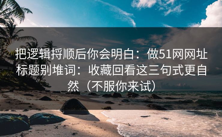 把逻辑捋顺后你会明白：做51网网址标题别堆词：收藏回看这三句式更自然（不服你来试）