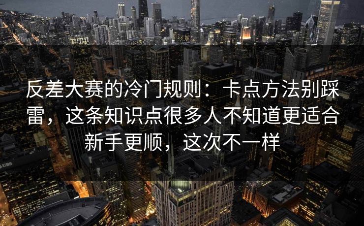 反差大赛的冷门规则：卡点方法别踩雷，这条知识点很多人不知道更适合新手更顺，这次不一样