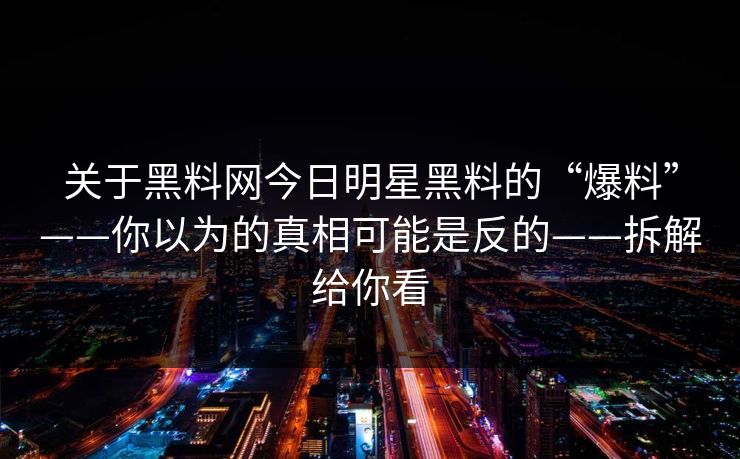 关于黑料网今日明星黑料的“爆料”——你以为的真相可能是反的——拆解给你看