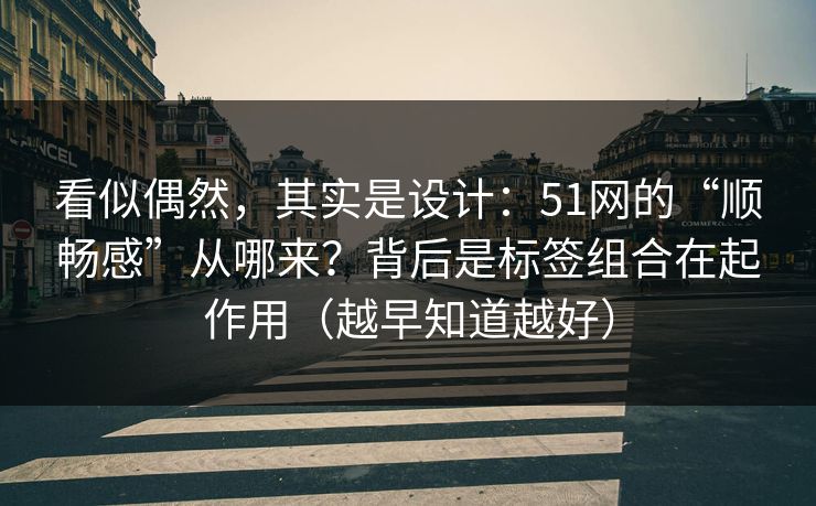 看似偶然，其实是设计：51网的“顺畅感”从哪来？背后是标签组合在起作用（越早知道越好）