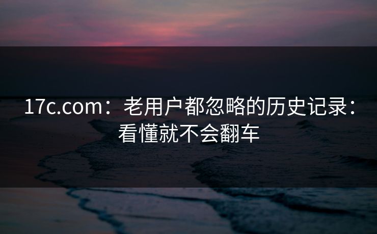 17c.com：老用户都忽略的历史记录：看懂就不会翻车