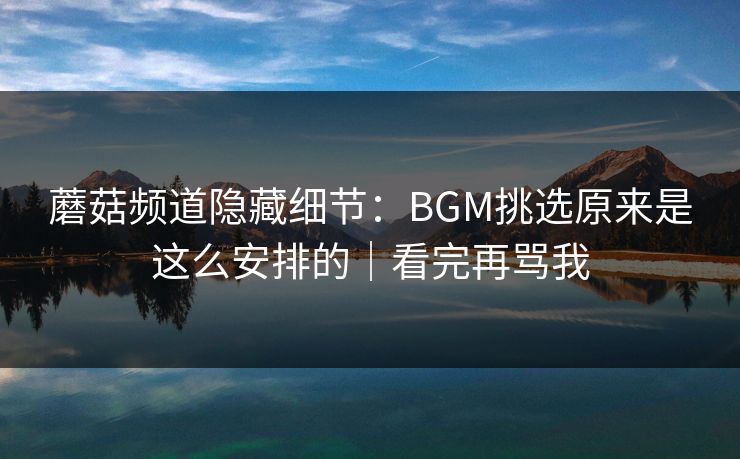 蘑菇频道隐藏细节：BGM挑选原来是这么安排的｜看完再骂我