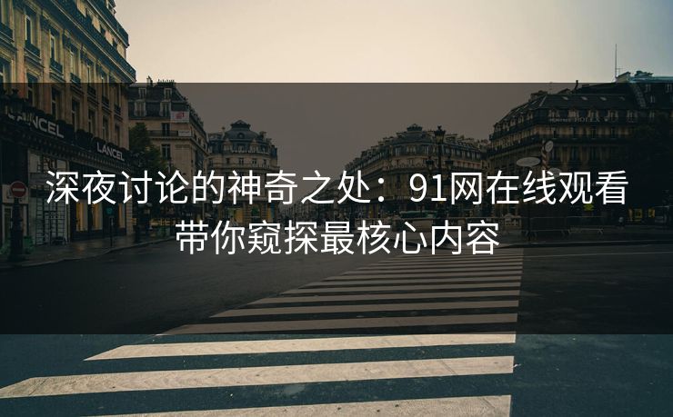 深夜讨论的神奇之处:91网在线观看带你窥探最核心内容 深夜讨论的神奇之处:91网在线观看带你窥探最核心内容
