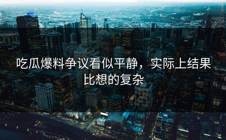 吃瓜爆料争议看似平静，实际上结果比想的复杂