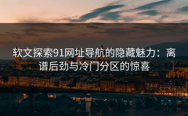 软文探索91网址导航的隐藏魅力：离谱后劲与冷门分区的惊喜